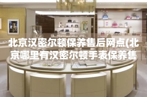北京漢密爾頓保養(yǎng)售后網(wǎng)點(diǎn)(北京哪里有漢密爾頓手表保養(yǎng)售后服務(wù)點(diǎn))