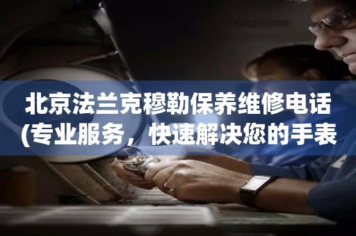 北京法蘭克穆勒保養(yǎng)維修電話(專業(yè)服務(wù)，快速解決您的手表問(wèn)題)