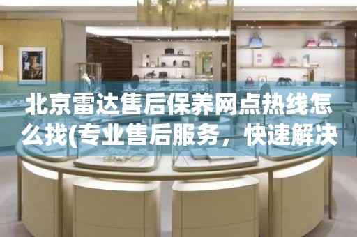 北京雷達售后保養(yǎng)網(wǎng)點熱線怎么找(專業(yè)售后服務(wù)，快速解決您的問題)