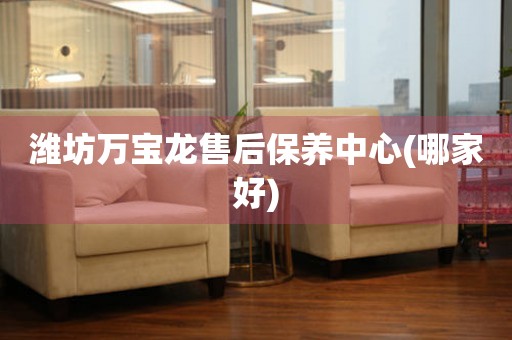 濰坊萬寶龍售后保養(yǎng)中心(哪家好)