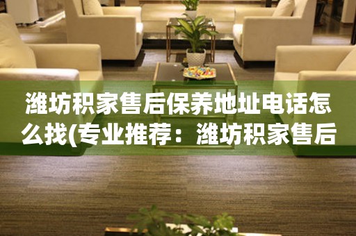濰坊積家售后保養(yǎng)地址電話怎么找(專業(yè)推薦：濰坊積家售后保養(yǎng)地址電話查詢攻略)