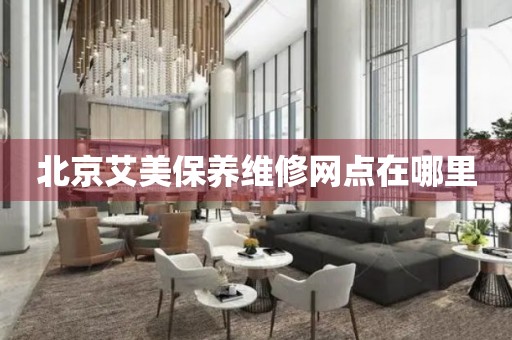 北京艾美保養(yǎng)維修網(wǎng)點在哪里