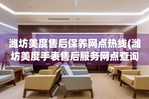 濰坊美度售后保養(yǎng)網(wǎng)點熱線(濰坊美度手表售后服務(wù)網(wǎng)點查詢)