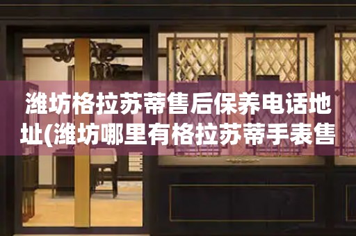 濰坊格拉蘇蒂售后保養(yǎng)電話地址(濰坊哪里有格拉蘇蒂手表售后保養(yǎng)服務(wù))
