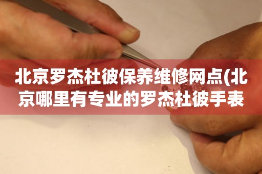 北京羅杰杜彼保養(yǎng)維修網(wǎng)點(diǎn)(北京哪里有專業(yè)的羅杰杜彼手表維修點(diǎn))