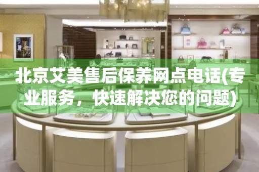 北京艾美售后保養(yǎng)網(wǎng)點(diǎn)電話(專業(yè)服務(wù)，快速解決您的問題)