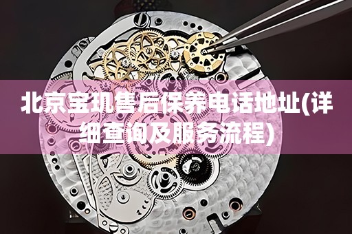 北京寶璣售后保養(yǎng)電話地址(詳細(xì)查詢及服務(wù)流程)