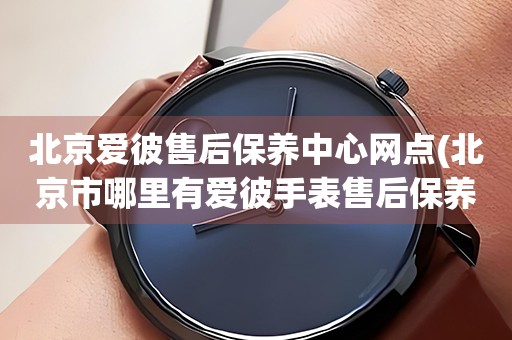 北京愛彼售后保養(yǎng)中心網(wǎng)點(diǎn)(北京市哪里有愛彼手表售后保養(yǎng)中心)