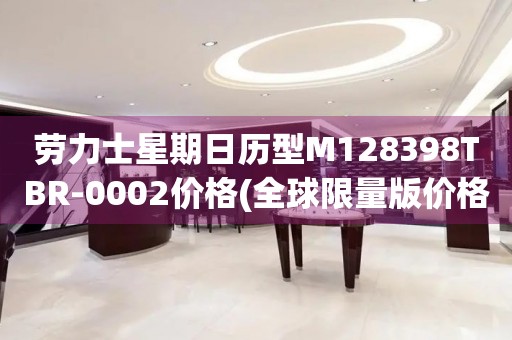勞力士星期日歷型M128398TBR-0002價(jià)格(全球限量版價(jià)格一覽)