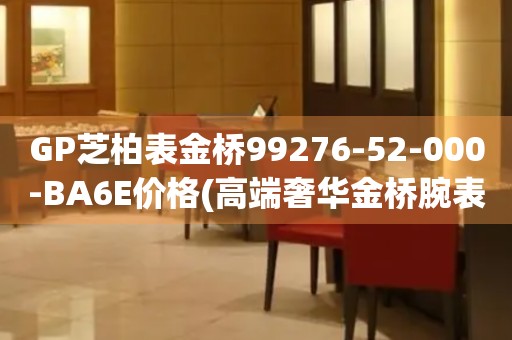 GP芝柏表金橋99276-52-000-BA6E價(jià)格(高端奢華金橋腕表價(jià)格)
