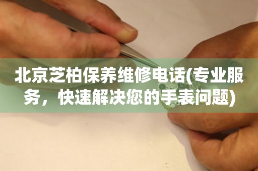 北京芝柏保養(yǎng)維修電話(專業(yè)服務(wù)，快速解決您的手表問題)