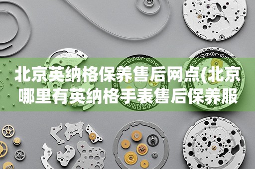 北京英納格保養(yǎng)售后網(wǎng)點(diǎn)(北京哪里有英納格手表售后保養(yǎng)服務(wù))