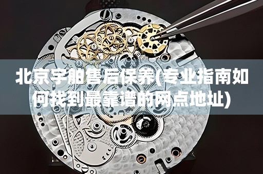 北京宇舶售后保養(yǎng)(專業(yè)指南如何找到最靠譜的網(wǎng)點(diǎn)地址)