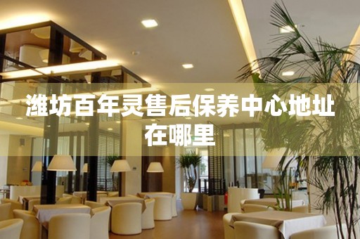 濰坊百年靈售后保養(yǎng)中心地址在哪里