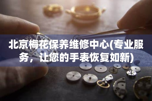 北京梅花保養(yǎng)維修中心(專業(yè)服務(wù)，讓您的手表恢復(fù)如新)