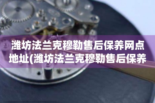 濰坊法蘭克穆勒售后保養(yǎng)網(wǎng)點地址(濰坊法蘭克穆勒售后保養(yǎng)網(wǎng)點地址查詢攻略)