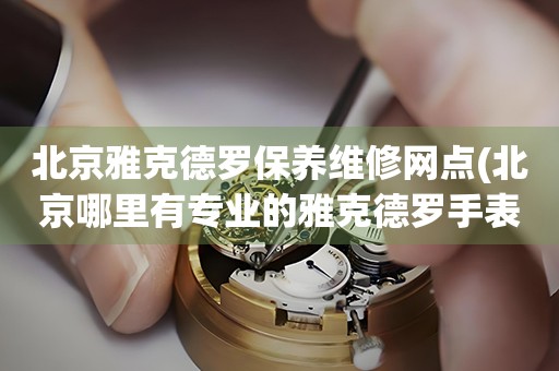 北京雅克德羅保養(yǎng)維修網(wǎng)點(北京哪里有專業(yè)的雅克德羅手表維修點)