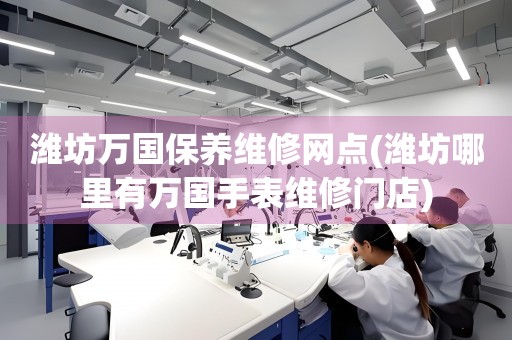 濰坊萬國保養(yǎng)維修網(wǎng)點(濰坊哪里有萬國手表維修門店)