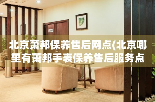 北京蕭邦保養(yǎng)售后網(wǎng)點(北京哪里有蕭邦手表保養(yǎng)售后服務(wù)點)