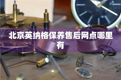 北京英納格保養(yǎng)售后網(wǎng)點(diǎn)哪里有