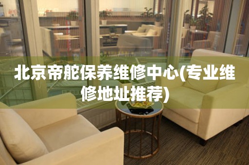 北京帝舵保養(yǎng)維修中心(專業(yè)維修地址推薦)