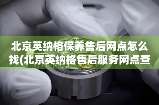 北京英納格保養(yǎng)售后網(wǎng)點(diǎn)怎么找(北京英納格售后服務(wù)網(wǎng)點(diǎn)查詢攻略)