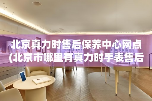 北京真力時(shí)售后保養(yǎng)中心網(wǎng)點(diǎn)(北京市哪里有真力時(shí)手表售后保養(yǎng)中心)