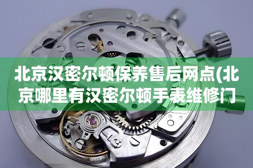 北京漢密爾頓保養(yǎng)售后網(wǎng)點(diǎn)(北京哪里有漢密爾頓手表維修門店)
