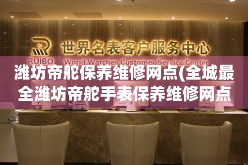 濰坊帝舵保養(yǎng)維修網(wǎng)點(diǎn)(全城最全濰坊帝舵手表保養(yǎng)維修網(wǎng)點(diǎn)推薦)