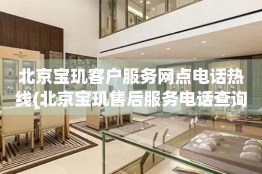 北京寶璣客戶服務(wù)網(wǎng)點(diǎn)電話熱線(北京寶璣售后服務(wù)電話查詢)