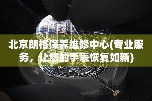 北京朗格保養(yǎng)維修中心(專業(yè)服務(wù)，讓您的手表恢復(fù)如新)