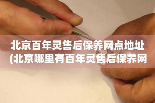 北京百年靈售后保養(yǎng)網(wǎng)點(diǎn)地址(北京哪里有百年靈售后保養(yǎng)網(wǎng)點(diǎn))