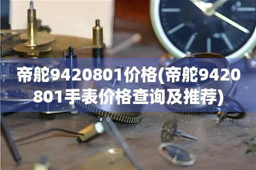 帝舵9420801價(jià)格(帝舵9420801手表價(jià)格查詢及推薦)
