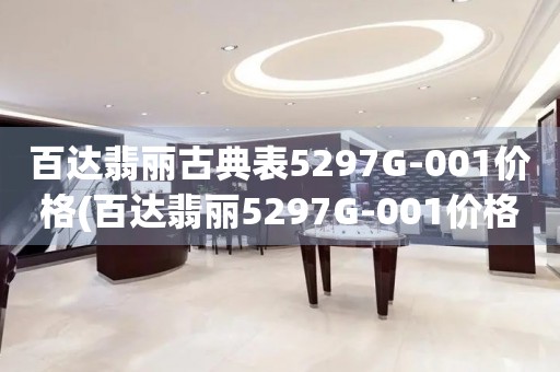 百達(dá)翡麗古典表5297G-001價(jià)格(百達(dá)翡麗5297G-001價(jià)格及特點(diǎn)解析)