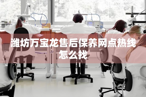 濰坊萬(wàn)寶龍售后保養(yǎng)網(wǎng)點(diǎn)熱線怎么找