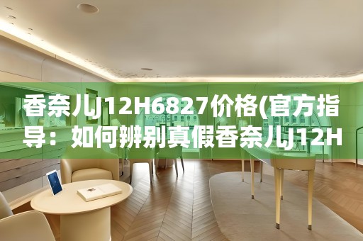 香奈兒J12H6827價(jià)格(官方指導(dǎo)：如何辨別真假香奈兒J12H6827手表價(jià)格？)