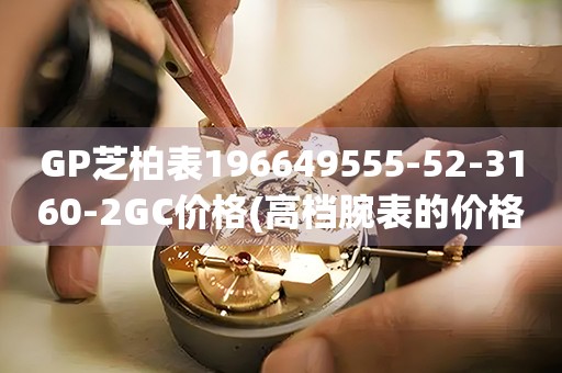 GP芝柏表196649555-52-3160-2GC價(jià)格(高檔腕表的價(jià)格及購(gòu)買(mǎi)指南)