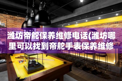 濰坊帝舵保養(yǎng)維修電話(濰坊哪里可以找到帝舵手表保養(yǎng)維修服務)