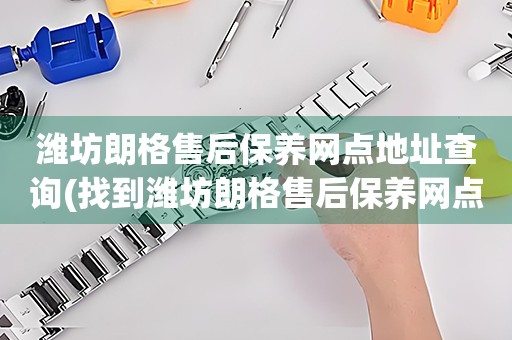 濰坊朗格售后保養(yǎng)網點地址查詢(找到濰坊朗格售后保養(yǎng)網點地址的方法)