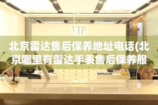 北京雷達售后保養(yǎng)地址電話(北京哪里有雷達手表售后保養(yǎng)服務)