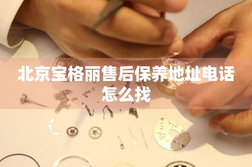 北京寶格麗售后保養(yǎng)地址電話怎么找