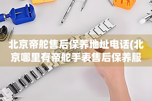 北京帝舵售后保養(yǎng)地址電話(北京哪里有帝舵手表售后保養(yǎng)服務(wù))