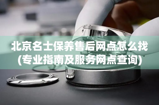 北京名士保養(yǎng)售后網(wǎng)點怎么找(專業(yè)指南及服務(wù)網(wǎng)點查詢)