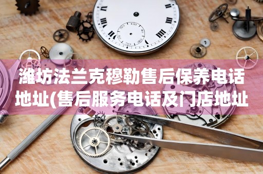 濰坊法蘭克穆勒售后保養(yǎng)電話地址(售后服務(wù)電話及門店地址查詢)