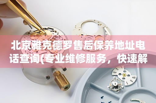 北京雅克德羅售后保養(yǎng)地址電話查詢(專業(yè)維修服務(wù)，快速解決您的手表問題)