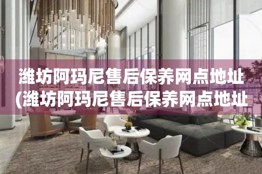 濰坊阿瑪尼售后保養(yǎng)網(wǎng)點地址(濰坊阿瑪尼售后保養(yǎng)網(wǎng)點地址查詢攻略)