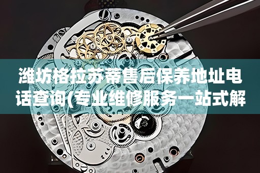 濰坊格拉蘇蒂售后保養(yǎng)地址電話查詢(專業(yè)維修服務(wù)一站式解決方案)