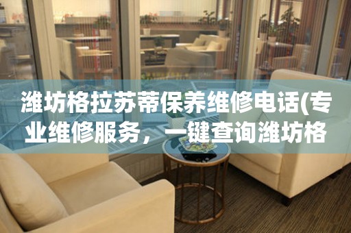 濰坊格拉蘇蒂保養(yǎng)維修電話(專業(yè)維修服務(wù)，一鍵查詢?yōu)H坊格拉蘇蒂保養(yǎng)維修電話)