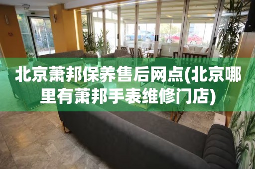 北京蕭邦保養(yǎng)售后網(wǎng)點(diǎn)(北京哪里有蕭邦手表維修門店)