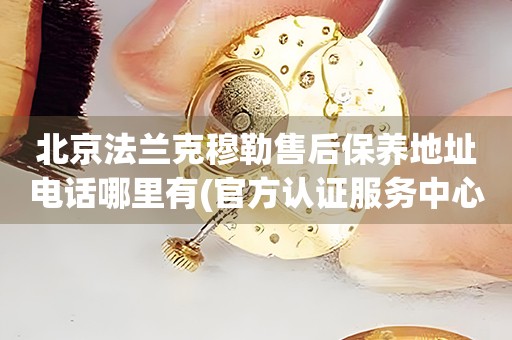 北京法蘭克穆勒售后保養(yǎng)地址電話哪里有(官方認(rèn)證服務(wù)中心查詢)